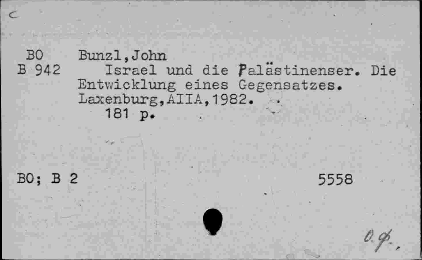 ﻿BO Bunzl,John
B 942 Israel und die Palästinenser. Die Entwicklung eines Gegensatzes. Laxenburg, AUA, 1982.
181 p.
BO; B 2
5558